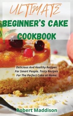 Ultimate Beginner's Cake Cookbook - Robert Maddison