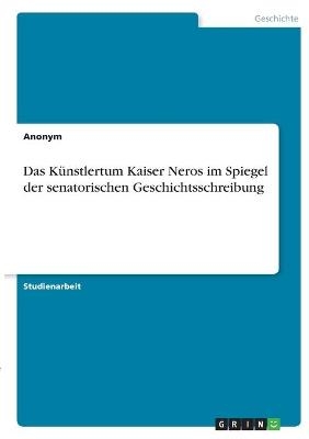 Das KÃ¼nstlertum Kaiser Neros im Spiegel der senatorischen Geschichtsschreibung -  Anonymous