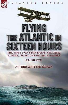Flying the Atlantic in Sixteen Hours - Arthur Whitten Brown