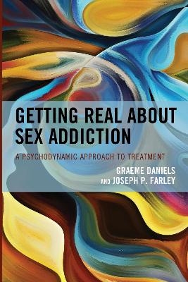 Getting Real about Sex Addiction - Graeme Daniels, Joseph P. Farley