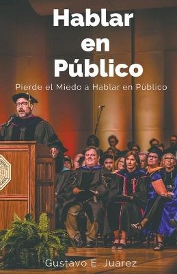 Hablar en Público Pierde el Miedo a Hablar en Público - Gustavo Espinosa Juarez, Gustavo E Juarez