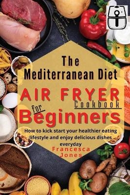 Mediterranean Diet Air Fryer Cookbook for Beginners - Francesca Jones