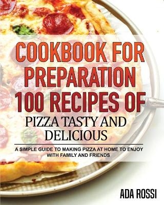 Cookbook for Preparation 100 Recipes of Pizza Tasty and Delicious - Ada Rossi