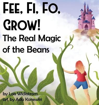 Fee, Fi, Fo, Grow! The Real Magic of the Beans - Lois J Wickstrom