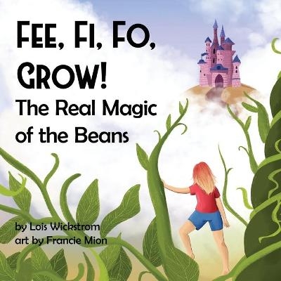 Fee, Fi, Fo, Grow! The Real Magic of the Beans - Lois J Wickstrom