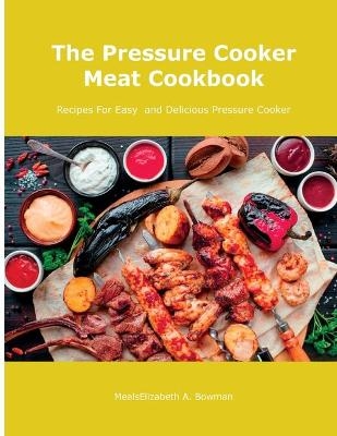 The Pressure Cooker Meat Cookbook - Mealselizabeth A Bowman