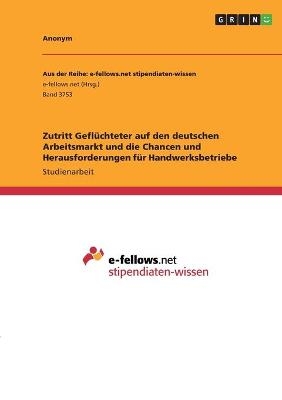 Zutritt Geflüchteter auf den deutschen Arbeitsmarkt und die Chancen und Herausforderungen für Handwerksbetriebe -  Anonym