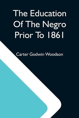 The Education Of The Negro Prior To 1861; A History Of The Education Of The Colored People Of The United States From The Beginning Of Slavery To The Civil War - Carter Godwin Woodson
