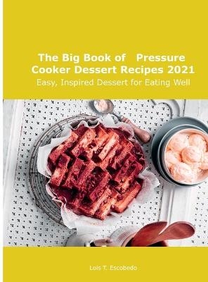 The Big Book of Pressure Cooker Dessert Recipes 2021 - Lois T Escobedo