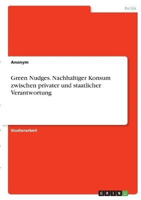 Green Nudges. Nachhaltiger Konsum zwischen privater und staatlicher Verantwortung -  Anonymous