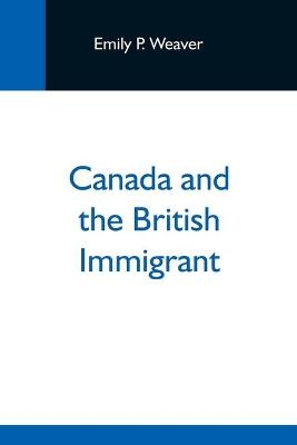 Canada And The British Immigrant - Emily P Weaver