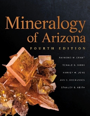 Mineralogy of Arizona - Raymond W. Grant, Ron Gibbs, Harvey Jong, Jan Rasmussen, Stanley Keith