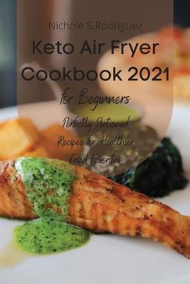 Keto Air Fryer Cookbook 2021 for Beginners - Nichole S. Rodriguez