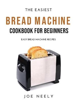 The Easiest Bread Machine Cookbook for Beginners - Joe Neely