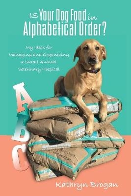 Is Your Dog Food in Alphabetical Order? My Ideas for Managing and Organizing a Small Animal Veterinary Hospital - Kathryn Brogan