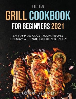 The New Grill Cookbook for Beginners 2021 - John Mayo