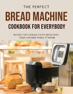 The Perfect Bread Machine Cookbook for Everybody - Edith Smith