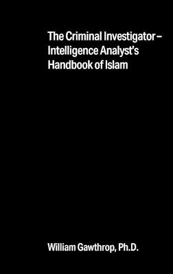 The Criminal Investigator-Intelligence Analyst's Handbook of Islam - William Gawthrop