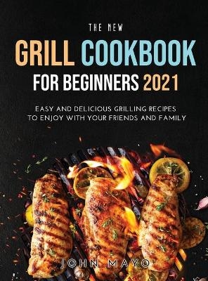 The New Grill Cookbook for Beginners 2021 - John Mayo