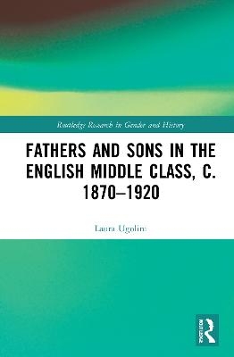 Fathers and Sons in the English Middle Class, c. 1870–1920 - Laura Ugolini