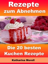 Rezepte zum Abnehmen - Die 20 besten Kuchen Rezepte - Katharina Morell