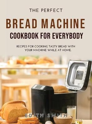 The Perfect Bread Machine Cookbook for Everybody - Edith Smith