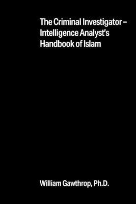 The Criminal Investigator-Intelligence Analyst's Handbook of Islam - William Gawthrop