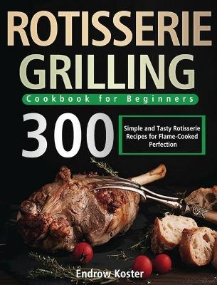 Rotisserie Grilling Cookbook for Beginners - Endrow Koster