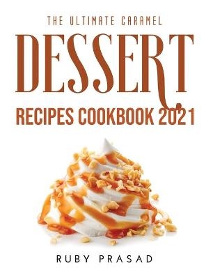 The Ultimate Caramel Dessert Recipes Cookbook 2021 - Ruby Prasad