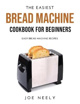 The Easiest Bread Machine Cookbook for Beginners - Joe Neely