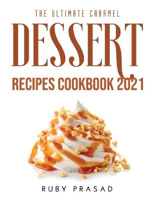 The Ultimate Caramel Dessert Recipes Cookbook 2021 - Ruby Prasad