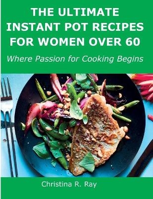 The Ultimate Instant Pot Recipes for Women Over 60 - Christina R Ray