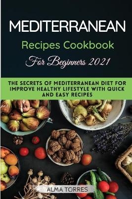 The Mediterranean Recipes Cookbook for Beginners 2021 - Alma Torres