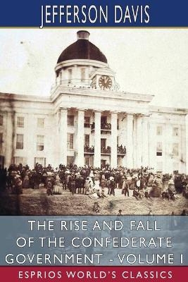 The Rise and Fall of the Confederate Government - Volume I (Esprios Classics) - Jefferson Davis