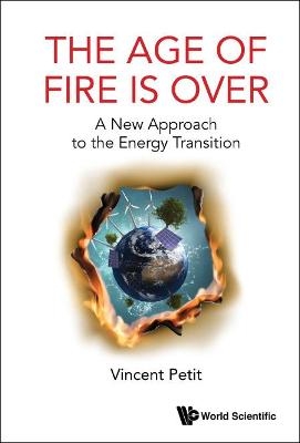 Age Of Fire Is Over, The: A New Approach To The Energy Transition - Vincent Petit