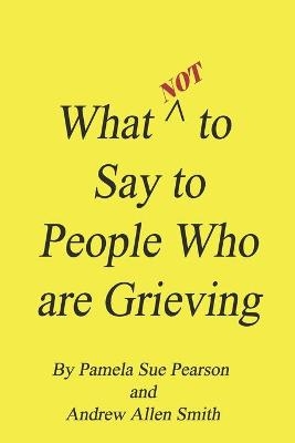 What Not to Say to People who are Grieving - Andrew Allen Smith, Pamela Sue Pearson