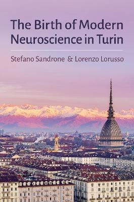 The Birth of Modern Neuroscience in Turin - Stefano Sandrone, Lorenzo Lorusso