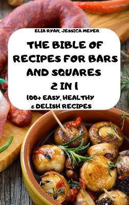 The Bible of Recipes for Bars and Squares 2 in 1 100+ Easy, Healthy & Delish Recipes Elia - Jessica Meyer Elia Ryan