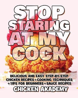 STOP STARING AT MY COCK - Chicken Cookbook - Cooking Techniques + Tips for Beginners + Sauce Recipes + The Anatomy of the Chicken + Quick Recipes - Chicken Akademy