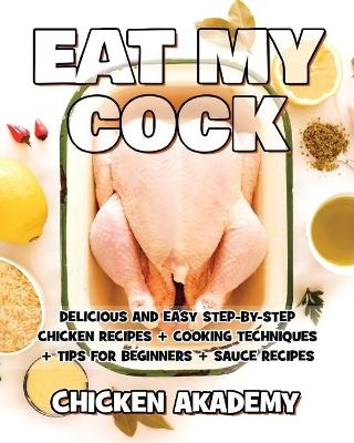 EAT MY COCK - Chicken Cookbook - Delicious and Easy Step-By-Step Chicken Recipes - Chicken Akademy
