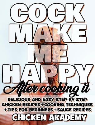 COCK MAKE ME HAPPY - Chicken Cookbook - Delicious and Easy Step-By-Step Chicken Recipes - Chicken Akademy