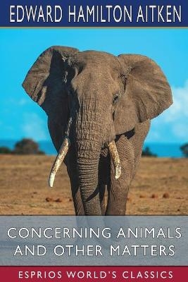 Concerning Animals and Other Matters (Esprios Classics) - Edward Hamilton Aitken