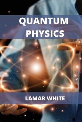 Quantum Physics For Beginners - Lamar White
