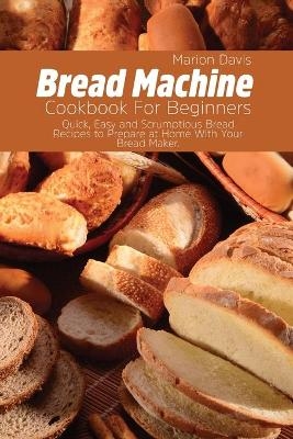 Bread Machine Cookbook For Beginners - Marion Davis