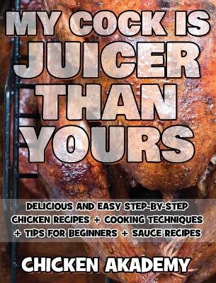 MY COCK IS JUICIER THAN YOURS - Chicken Cookbook - Delicious and Easy Step-By-Step Chicken Recipes - Chicken Akademy