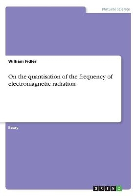 On the quantisation of the frequency of electromagnetic radiation - William Fidler