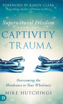 Supernatural Freedom from the Captivity of Trauma - Mike Hutchings