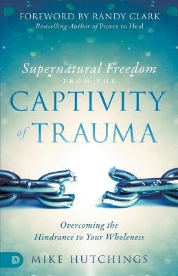 Supernatural Freedom from the Captivity of Trauma - Mike Hutchings