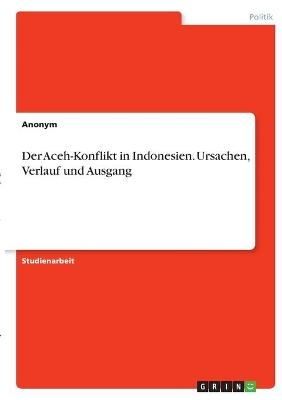Der Aceh-Konflikt in Indonesien. Ursachen, Verlauf und Ausgang -  Anonym