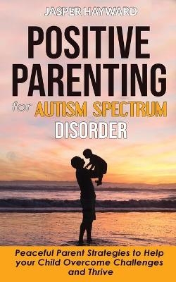 Positive Parenting for Autism Spectrum Disorder - Jasper Hayward